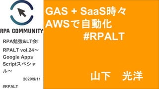 GAS + SaaS時々
AWSで自動化
#RPALTRPA勉強&LT会!
RPALT vol.24～
Google Apps
Scriptスペシャ
ル～
2020/9/11
#RPALT
山下 光洋
 