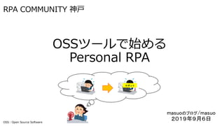 RPA COMMUNITY 神戸
OSSツールで始める
Personal RPA
masuoのブログ/masuo
２０１９年９月６日
ロボット
OSS：Open Source Software
 