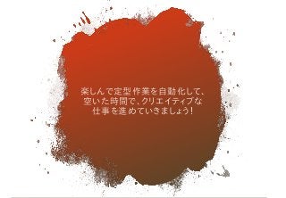 楽しんで定型作業を自動化して、
空いた時間で、クリエイティブな
仕事を進めていきましょう！
 