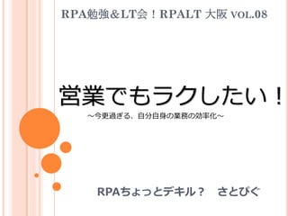RPA勉強＆LT会！RPALT 大阪 VOL.08
RPAちょっとデキル？ さとぴぐ
営業でもラクしたい！
～今更過ぎる、自分自身の業務の効率化～
 