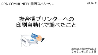 RPA COMMUNITY 関西スペシャル
複合機プリンターへの
印刷自動化で調べたこと
masuoのブログ/masuo
２０２１年１月１２日
#RPALT
 