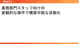 RPA??
業務部門スタッフ向けの
直観的な操作で構築可能な自動化
 