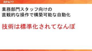 RPA??
業務部門スタッフ向けの
直観的な操作で構築可能な自動化
技術は標準化されてなんぼ
 