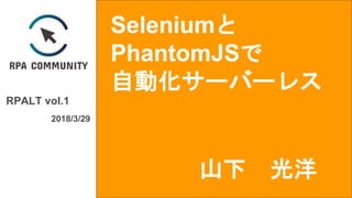 Seleniumと
PhantomJSで
自動化サーバーレス
RPALT vol.1
2018/3/29
山下 光洋
 