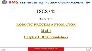 Department of Information Science and Engg
Transform Here
18CS745
SUBJECT
ROBOTIC PROCESS AUTOMATION
Mod-1
Chapter-1: RPA Foundations
 