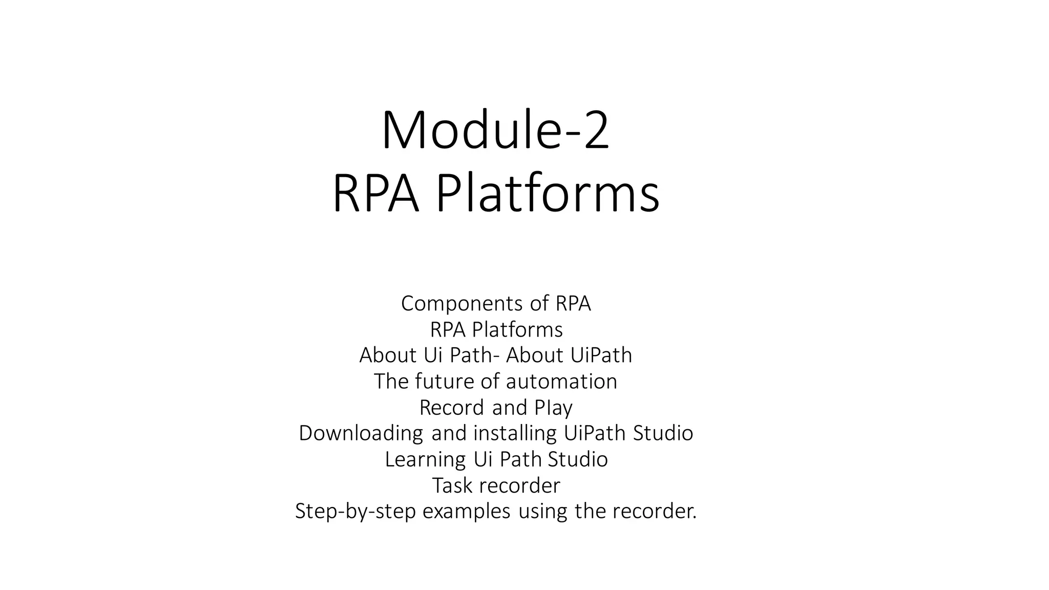 Module-2
RPA Platforms
Components of RPA
RPA Platforms
About Ui Path- About UiPath
The future of automation
Record and PIay
Downloading and installing UiPath Studio
Learning Ui Path Studio
Task recorder
Step-by-step examples using the recorder.
 