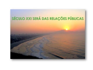 SÉCULO XXI SERÁ DAS RELAÇÕES PÚBLICAS
 