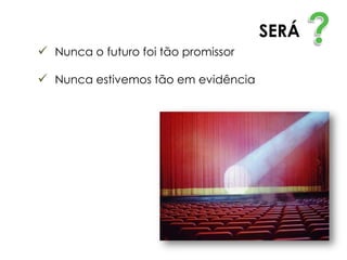 SERÁ
 Nunca o futuro foi tão promissor

 Nunca estivemos tão em evidência
 