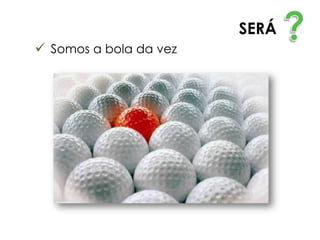 SERÁ
 Somos a bola da vez
 