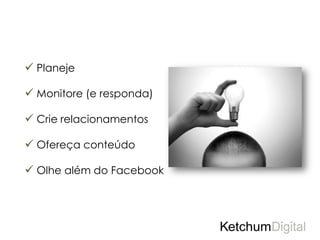  Planeje

 Monitore (e responda)
                          ALGUMAS DICAS
 Crie relacionamentos

 Ofereça conteúdo

 Olhe além do Facebook
 
