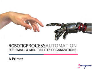 ROBOTICPROCESSAUTOMATION
FOR SMALL & MID-TIER ITES ORGANIZATIONS
A Primer
 