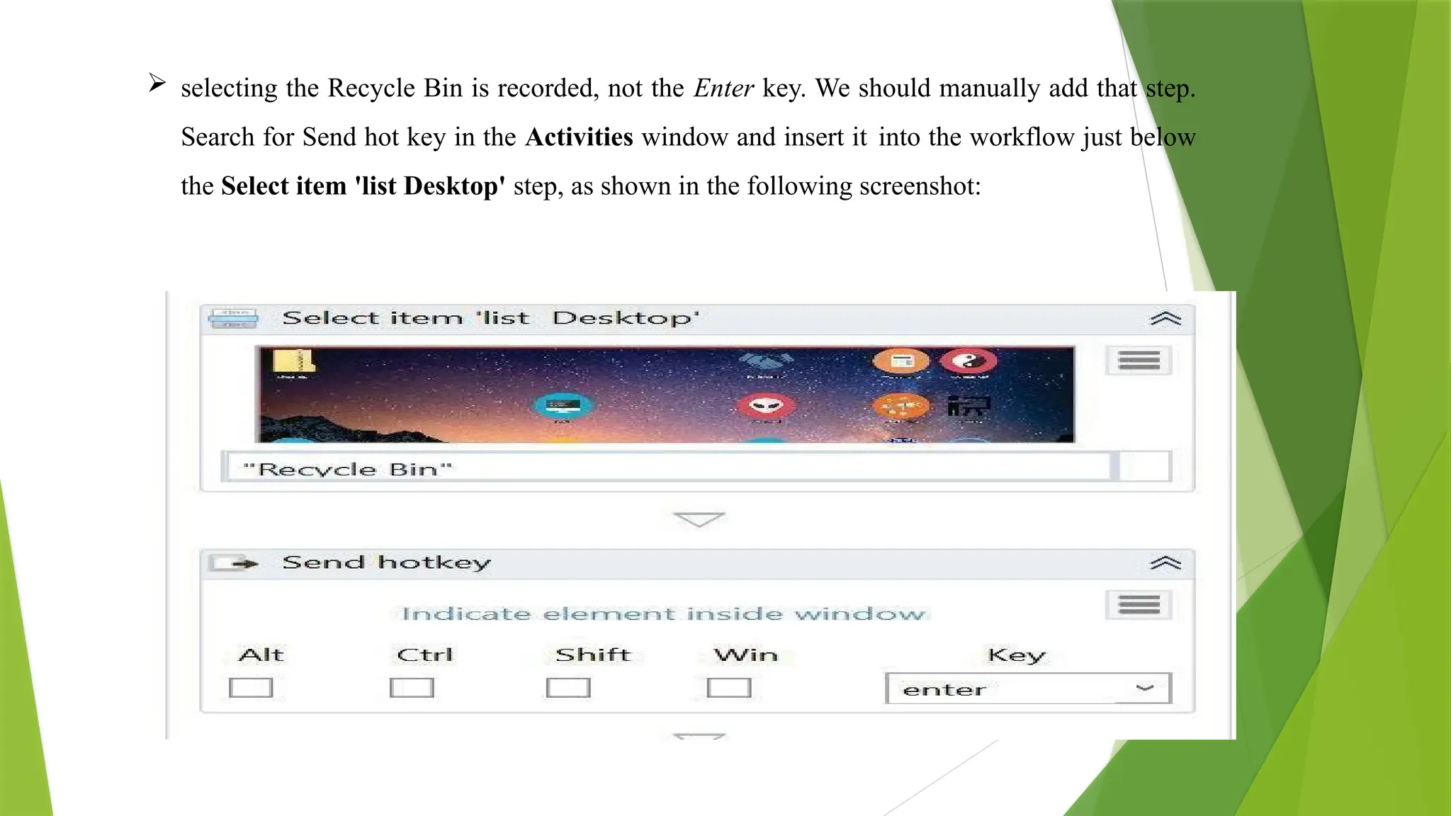  selecting the Recycle Bin is recorded, not the Enter key. We should manually add that step.
Search for Send hot key in the Activities window and insert it into the workflow just below
the Select item 'list Desktop' step, as shown in the following screenshot:
 