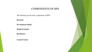 COMPONENTS OF RPA
The following are the basic components of RPA:
Recorder
Development Studio
Plugin/Extension
Bot Runner
Control Center:
 
