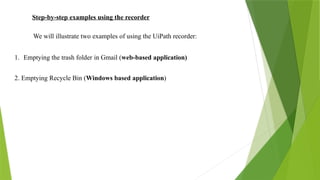 Step-by-step examples using the recorder
We will illustrate two examples of using the UiPath recorder:
1. Emptying the trash folder in Gmail (web-based application)
2. Emptying Recycle Bin (Windows based application)
 