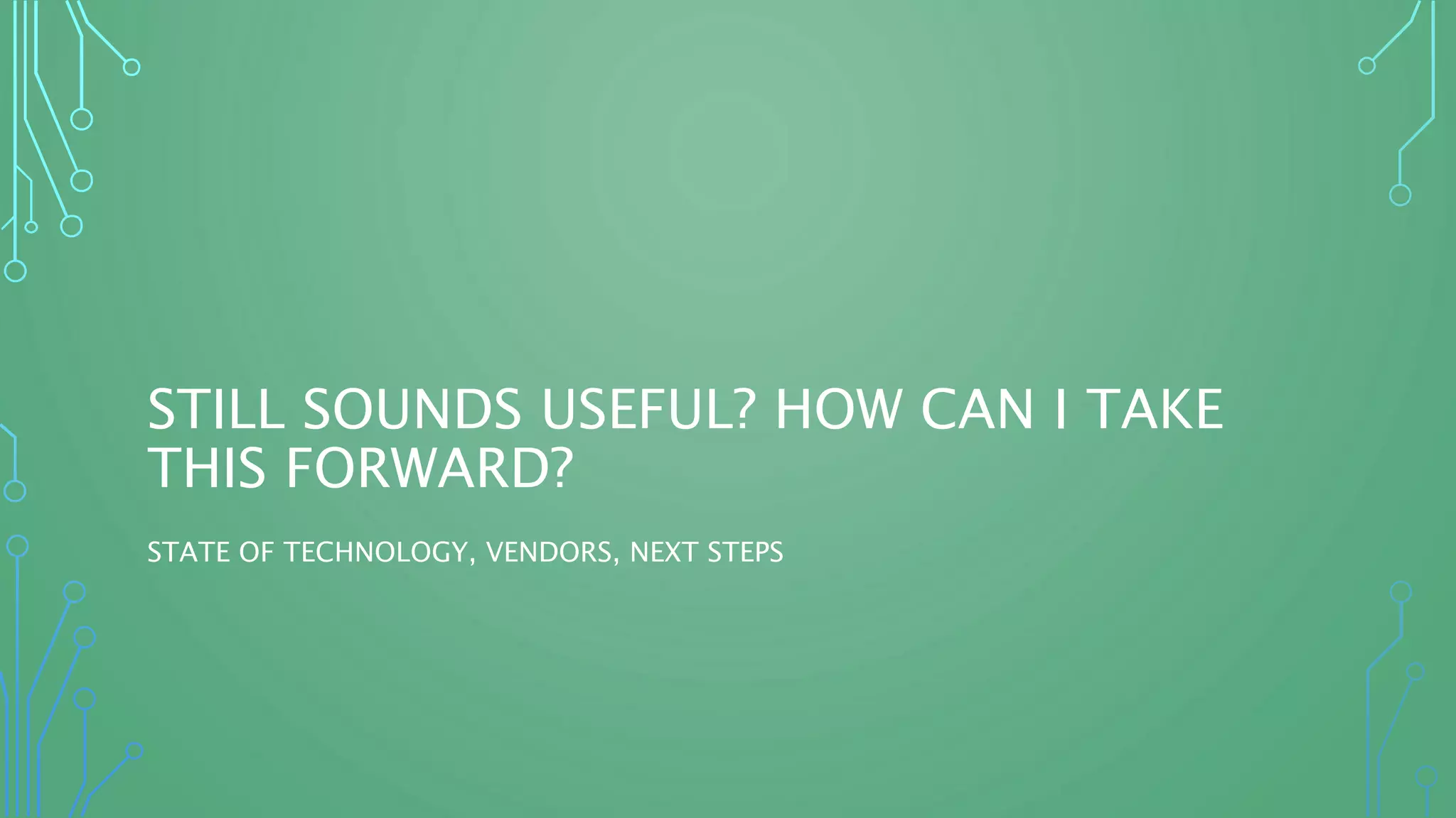 STILL SOUNDS USEFUL? HOW CAN I TAKE
THIS FORWARD?
STATE OF TECHNOLOGY, VENDORS, NEXT STEPS
 