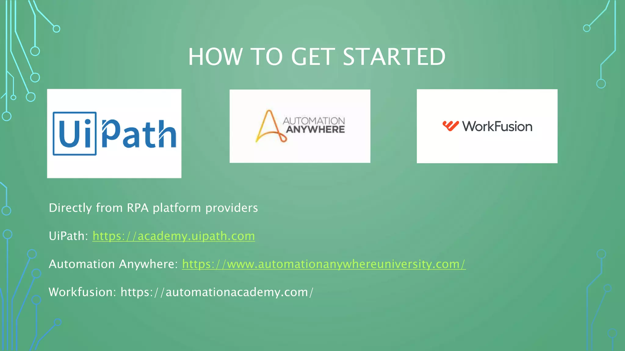 HOW TO GET STARTED
Directly from RPA platform providers
UiPath: https://academy.uipath.com
Automation Anywhere: https://www.automationanywhereuniversity.com/
Workfusion: https://automationacademy.com/
 
