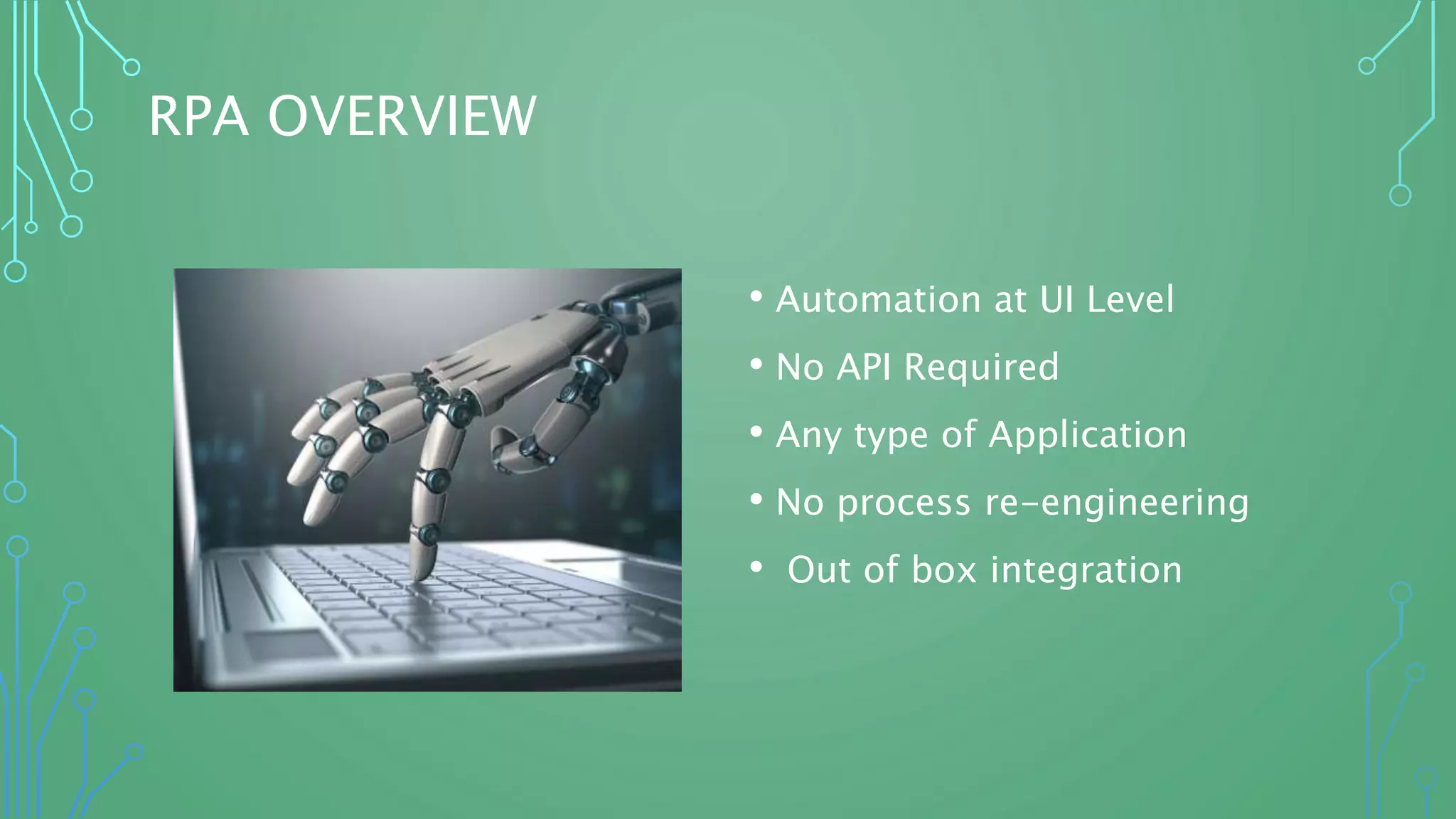 RPA OVERVIEW
• Automation at UI Level
• No API Required
• Any type of Application
• No process re-engineering
• Out of box integration
 