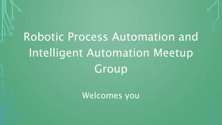 Robotic Process Automation and
Intelligent Automation Meetup
Group
Welcomes you
 