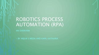 ROBOTICS PROCESS
AUTOMATION (RPA)
AN OVERVIEW
- BY ARJUN S MEDA AND KAPIL KATHURIA
 