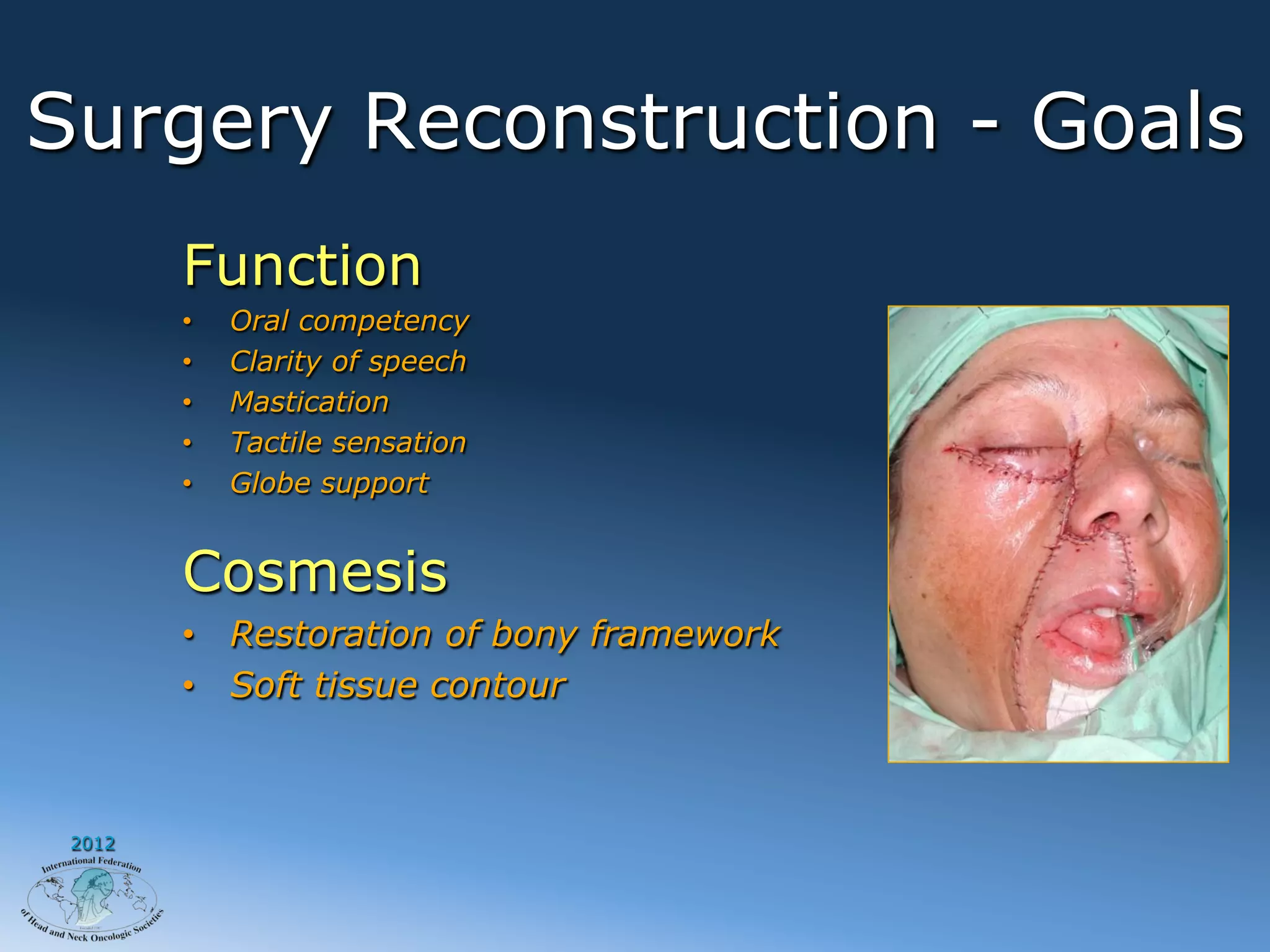 Surgery Reconstruction - Goals
        Function
        •    Oral competency
        •    Clarity of speech
        •    Mastication
        •    Tactile sensation
        •    Globe support


        Cosmesis
        •  Restoration of bony framework
        •  Soft tissue contour



 2012
 