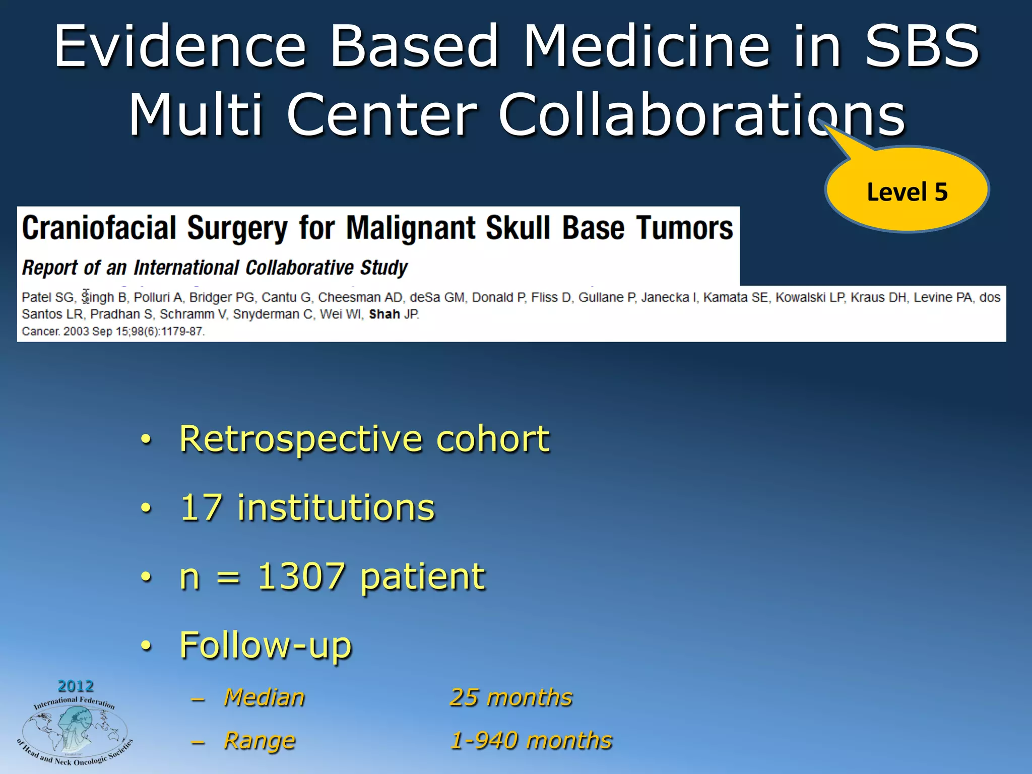 Evidence Based Medicine in SBS
  Multi Center Collaborations
                                           Level	
  5	
  




       •  Retrospective cohort
       •  17 institutions
       •  n = 1307 patient
       •  Follow-up
2012
          –  Median         25 months
          –  Range          1-940 months
 
