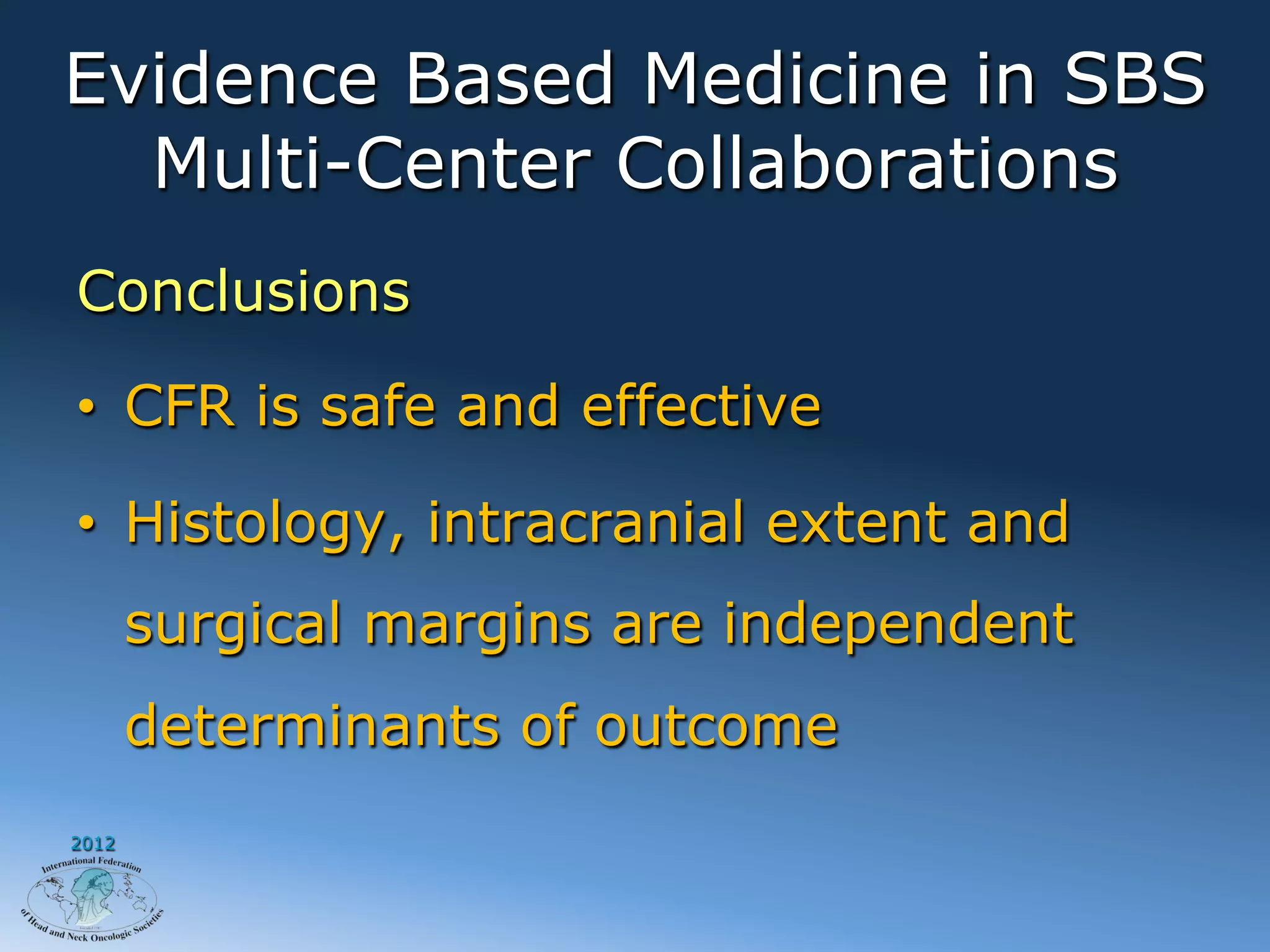 Evidence Based Medicine in SBS
  Multi-Center Collaborations
Conclusions

•  CFR is safe and effective

•  Histology, intracranial extent and
       surgical margins are independent
       determinants of outcome
2012
 