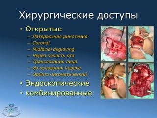Хирургические доступы
       •  Открытые
         –    Латеральная ринотомия
         –    Coronal
         –    Midfacial degloving
         –    Через полость рта
         –    Транслокация лица
         –    Из основания черепа
         –    Орбито-зигоматический

       •  Эндоскопические
       •  комбинированные
2012
 