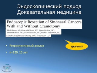 Эндоскопический подход
             Доказательная медицина




•  Ретроспективный	
  анализ	
     Уровень	
  5	
  

•  n=120,	
  15	
  лет	
  


2012
 