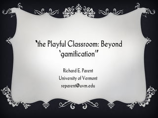 “ the Playful Classroom: Beyond ‘ gamification ’” Richard E. Parent University of Vermont [email_address] 