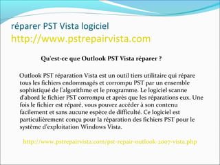 réparer PST Vista logiciel
http://www.pstrepairvista.com
Qu'est-ce que Outlook PST Vista réparer ?
Outlook PST réparation Vista est un outil tiers utilitaire qui répare
tous les fichiers endommagés et corrompu PST par un ensemble
sophistiqué de l'algorithme et le programme. Le logiciel scanne
d'abord le fichier PST corrompu et après que les réparations eux. Une
fois le fichier est réparé, vous pouvez accéder à son contenu
facilement et sans aucune espèce de difficulté. Ce logiciel est
particulièrement conçu pour la réparation des fichiers PST pour le
système d'exploitation Windows Vista.
http://www.pstrepairvista.com/pst-repair-outlook-2007-vista.php
 