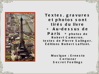 Textes, gravures et photos sont tirés du livre « Au-dessus de Paris »  photos de Robert Cameron, textes de Pierre Salinger. Éditions Robert Laffont. Musique : Ernesto Cortazar Secret Feelings 