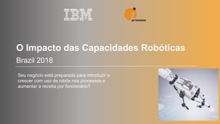 Brazil 2018
O Impacto das Capacidades Robóticas
Seu negócio está preparado para introduzir e
crescer com uso de robôs nos processos e
aumentar a receita por funcionário?
 