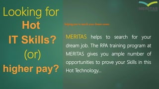 Looking for
Hot
IT Skills?
(or)
higher pay?
helping you to search your dream career.
MERITAS helps to search for your
dream job. The RPA training program at
MERITAS gives you ample number of
opportunities to prove your Skills in this
Hot Technology…
 