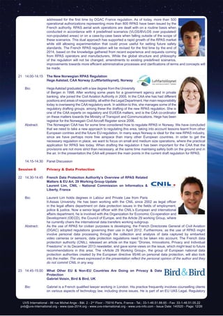 UVS International - 86 rue Michel Ange - Bât. 2 - 2nd
Floor - 75016 Paris, France - Tel.: 33-1-46.51.88.65 - Fax: 33-1-46.51.05.22
pvb@uvs-international.org - www.rpas-2014.org - www.uvs-international.org - www.uvs-info.com - Issue Date: 140520 - Page: 12/26
addressed for the first time by DGAC France regulation. As of today, more than 500
operational authorizations representing more than 800 RPAS have been issued by the
French authority. RPAS aerial work operations are dealt with on a routine basis when
conducted in accordance with 4 predefined scenarios (VLOS/BVLOS over populated/
non-populated areas) or on a case-by-case basis when falling outside of the scope of
these scenarios. This dual approach has supported a rapid growth of the RPAS market
while still allowing experimentation that could prove useful for setting future safety
standards. The French RPAS regulation will be revised for the first time by the end of
2014, based on the knowledge gathered from recent experience and requests coming
from RPAS operators and manufacturers. While the global structure and philosophy
of the regulation will not be changed, amendments to existing predefined scenarios,
improvements towards more efficient administrative processes and clarifications of terms and concepts will
be made.
21	14.00-14.15	 The New Norwegian RPAS Regulation
		Hege Aalstad, CAA Norway (Luftfartstilsynet), Norway
	 Bio: 	 HegeAalstad graduated with a law degree from the University
of Bergen in 1998. After working some years for a government agency and in private
banking, she joined the Civil Aviation Authority in 2005. In the CAA she has had different
positions and areas of responsiblity, all within the Legal Department. Her main responsibility
today is overseeing the CAA regulatory work. In addition to this, she manages some of the
regulatory drafting groups, among these the drafting of the new RPAS regulation. She is
one of the CAA experts on regulatory and EU/EEA matters, and is the CAA co-ordinator
on these matters towards the Ministry of Transport and Communications. Hege has been
registrar for the Norwegain Civil Aircraft Register since 2006.
	 Abstract:	 The Norwegian CAA has for some time considered how to regulate RPAS in Norway. We have concluded
that we need to take a new approach to regulating this area, taking into account lessons learnt from other
European contries and the future EU-regulation. In many ways Norway is ideal for the new RPAS industry,
since we have perhaps more free airspace than many other European countries. In order to get the
necessary regulation in place, we want to focus on small and medium size operations, where the practical
application for RPAS lies today. When drafting the regulation it has been important for the CAA that the
provisions are not more strict than necessary, at the same time maintaing safety both on the ground and in
the air. In the presentation the CAA will present the main points in the current draft regulation for RPAS.
	 14.15-14.30	 Panel Discussion
Session 6	 Privacy & Data Protection
22	14.30-14.45	 French Data Protection Authority’s Overview of RPAS Related
Matters & EU Art. 29 Working Group Update
		 Laurent Lim, CNIL - National Commission on Informatics &
Liberty, France
	 Bio: 	 Laurent Lim holds degrees in Labour and Private Law from Paris
II-Assas University. He has been working with the CNIL since 2002 as legal officer
in the legal affairs department on data protection issues in the fields of employment,
police & justice. Now a senior legal officer with the CNIL’s European and international
affairs department, he is involved with the Organization for Economic Co-operation and
Development (OECD), the Council of Europe, and the Article 29 working Group, where
he currently chairs the international data transfers working subgroup.
	 Abstract:	 As the use of RPAS for civilian purposes is developing, the French Directorate General of Civil Aviation
(DGAC) adopted regulations governing their use in April 2012. Furthermore, as the use of RPAS might
involve personal data processing through the collection and analysis of data captured by embarked
video cameras or sensors, data protection regulations need to be taken into account. The French data
protection authority (CNIL), released an article on the topic “Drones, Innovations, Privacy and Individual
Freedoms” in its December 2013 newsletter, and gave some views on the issue, which might lead to future
recommendations in this area. The «Article 29 Working Group», the group of European national data
protection authorities created by the European directive 95/46 on personal data protection, will also look
into the matter. The views expressed in the presentation reflect the personal opinion of the author and they
do not commit CNIL in any way.
23	14.45-15.00	 What Other EU & Non-EU Countries Are Doing on Privacy & Data
Protection
		 Gabriel Voisin, Bird & Bird, UK
	 Bio: 	 Gabriel is a French qualified lawyer working in London. His practice frequently involves counselling clients
on various aspects of technology law, including drone issues. He is part of an EU UAS Legal, Regulatory
 