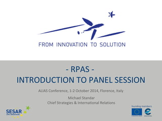 - RPAS - 
INTRODUCTION TO PANEL SESSION 
ALIAS Conference, 1-2 October 2014, Florence, Italy 
Michael Standar 
Chief Strategies & International Relations 
 