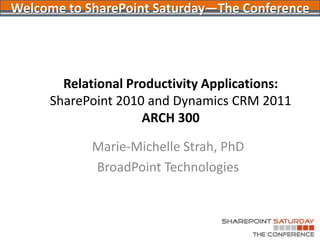 Relational Productivity Applications: SharePoint 2010 and Dynamics CRM 2011ARCH 300 Marie-Michelle Strah, PhD BroadPoint Technologies Welcome to SharePoint Saturday—The Conference 