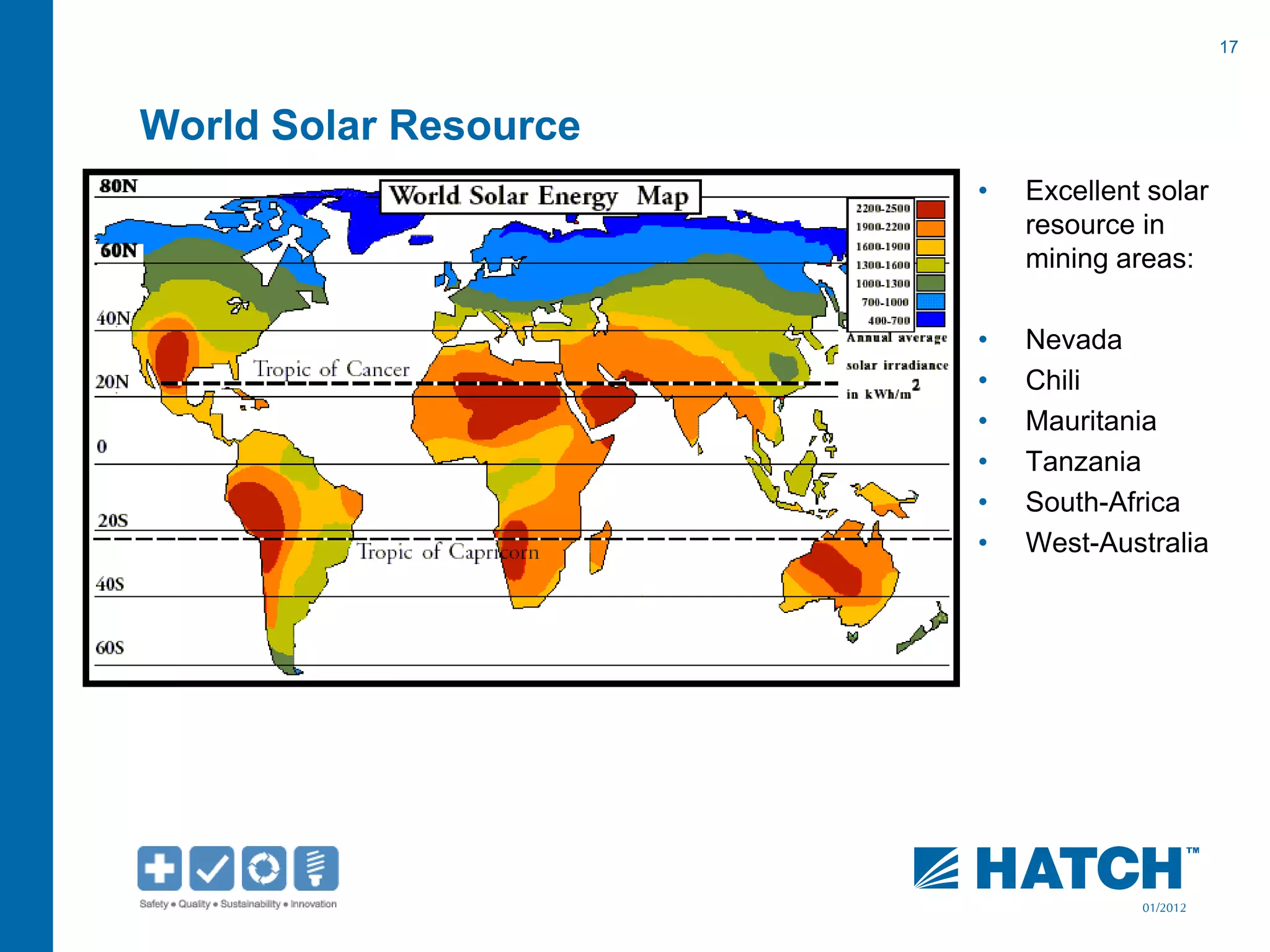 17
01/2012
World Solar Resource
• Excellent solar
resource in
mining areas:
• Nevada
• Chili
• Mauritania
• Tanzania
• South-Africa
• West-Australia
 