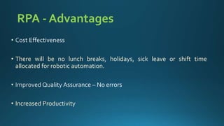 RPA - Advantages
• There will be no lunch breaks, holidays, sick leave or shift time
allocated for robotic automation.
• Increased Productivity
 