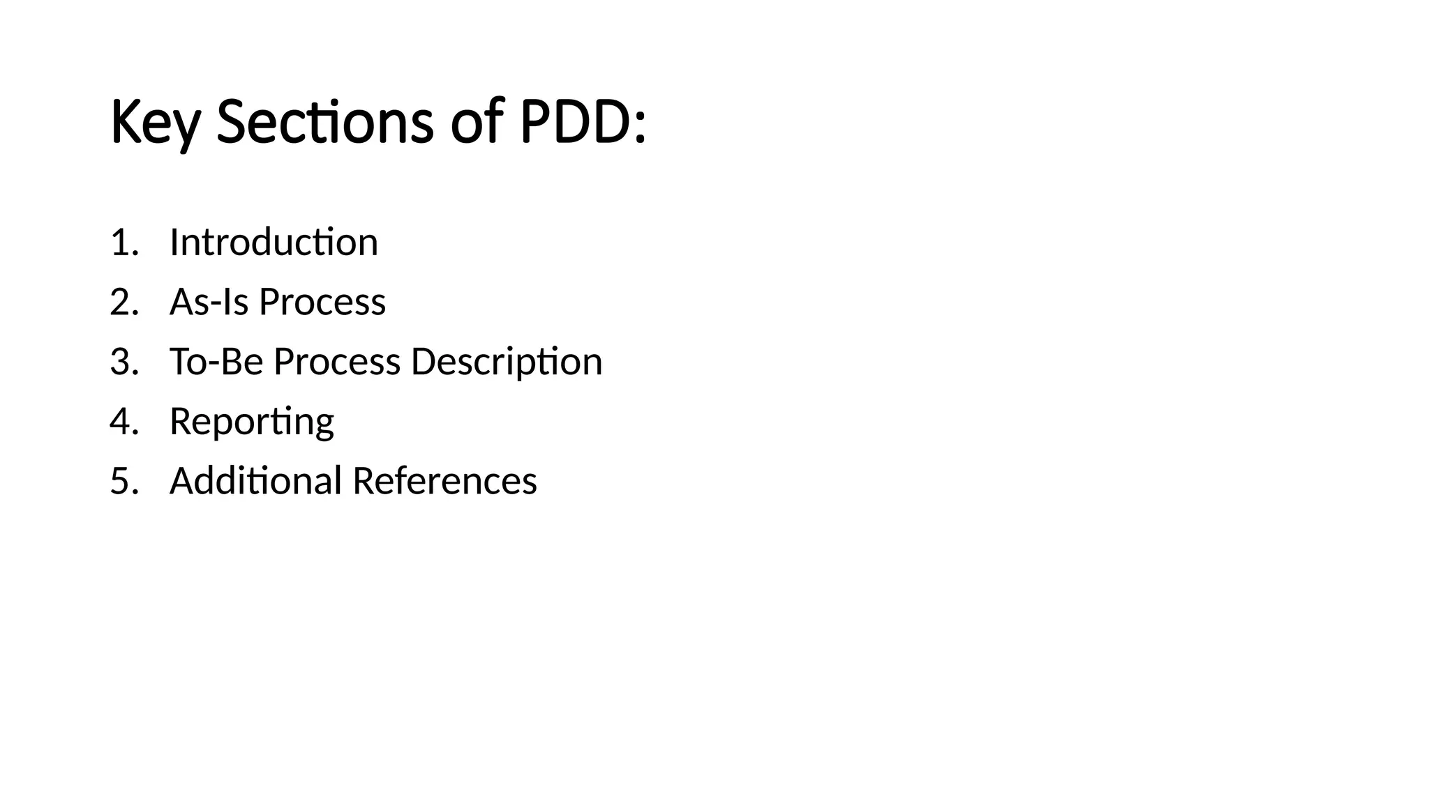 Key Sections of PDD:
1. Introduction
2. As-Is Process
3. To-Be Process Description
4. Reporting
5. Additional References
 