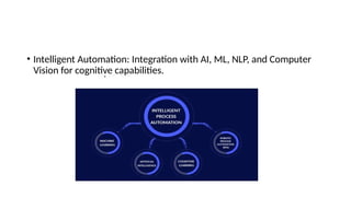 • Intelligent Automation: Integration with AI, ML, NLP, and Computer
Vision for cognitive capabilities.
 