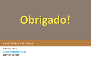 ESTRATÉGIAS AGRÍCOLAS
Américo Ferraz
americoneto@ig.com.br
(11) 9.8530-9444
Obrigado!
 