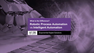 1www.10xds.com
Exponential Digital Solutions
www.10xds.com
Robotic Process Automation
vs Intelligent Automation
What is the Difference?
 