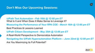 23
Don’t Miss Our Upcoming Sessions:
UiPath Test Automation - Feb 16th @ 12:00 pm ET
What Is It and When Does It Make Sense to Leverage It?
Measuring the Performance of Your RPA COE - March 16th @ 12:00 pm ET
Best Practices & Lessons Learned
UiPath Citizen Development - May 25th @ 12:00 pm ET
A Real-World Perspective to Democratize Automation
Navigating the UiPath Hyperautomation Platform – June 22nd @ 12:00 pm ET
Are You Maximizing its Full Potential?
 