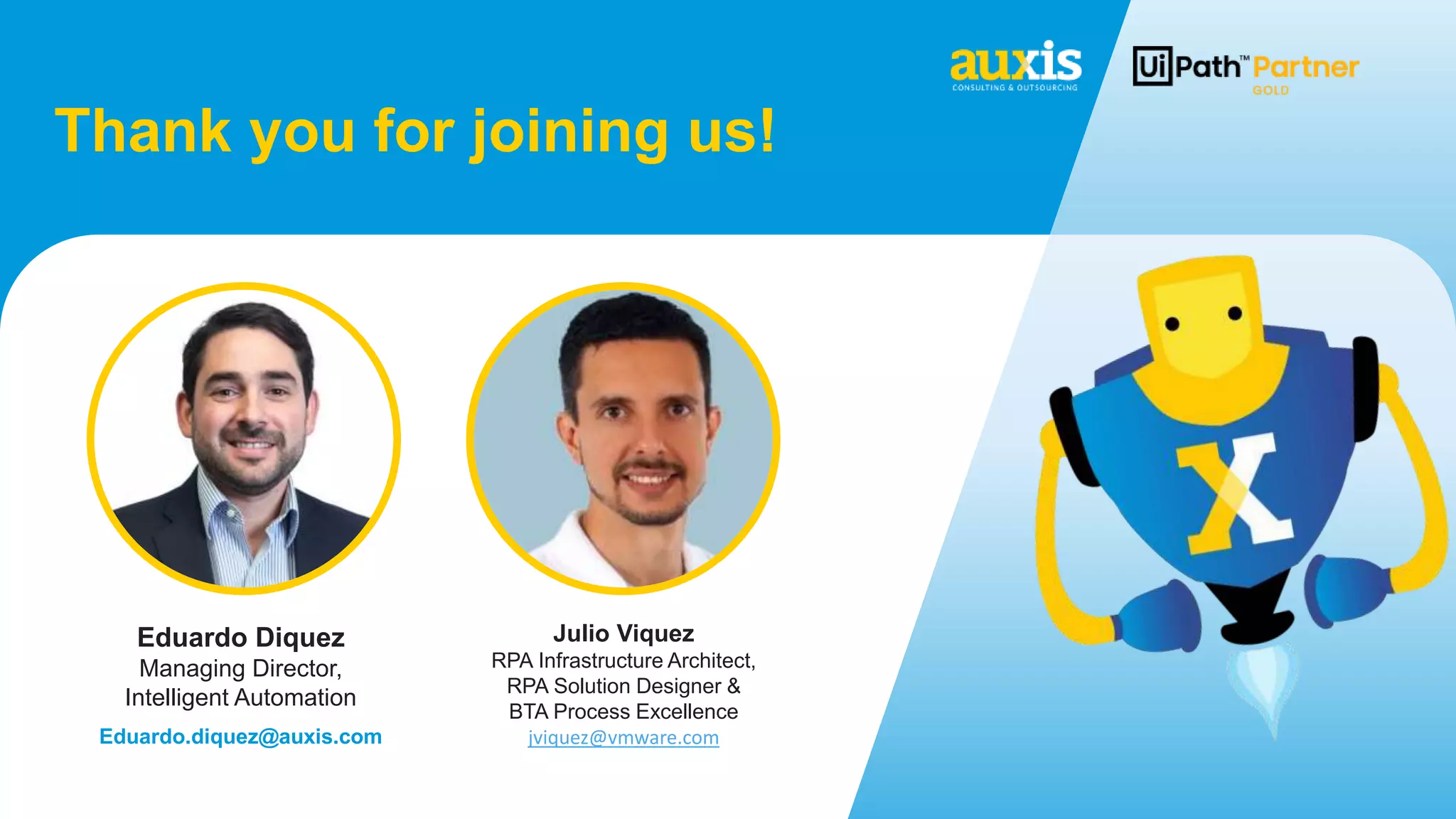 Thank you for joining us!
Eduardo Diquez
Managing Director,
Intelligent Automation
Eduardo.diquez@auxis.com
Julio Viquez
RPA Infrastructure Architect,
RPA Solution Designer &
BTA Process Excellence
jviquez@vmware.com
 