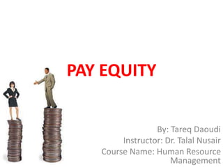 PAY EQUITY
By: Tareq Daoudi
Instructor: Dr. Talal Nusair
Course Name: Human Resource
Management
 