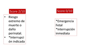 *Emergencia
Fetal
*Interrupción
inmediata
Score 2/10
• Riesgo
extremo de
muerte o
daño
perinatal.
• *Interrupci
ón indicada
Score 0/10
 