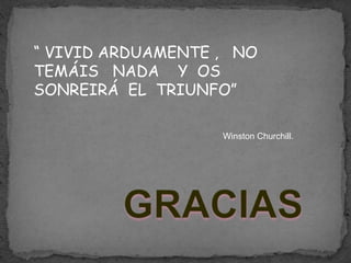 “ VIVID ARDUAMENTE , NO
TEMÁIS NADA Y OS
SONREIRÁ EL TRIUNFO”
Winston Churchill.
 