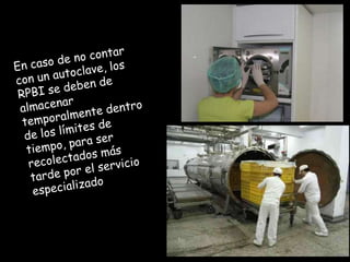 En caso de no contar con un autoclave, los RPBI se deben de almacenar temporalmente dentro de los límites de tiempo, para ser recolectados más tarde por el servicio especializado