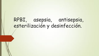 RPBI, asepsia, antisepsia,
esterilización y desinfección.
 