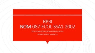 RPBI
NOM-087-ECOL-SSA1-2002
ZORINA ESTEFANIA ORTEGA SOSA
AZAEL VIDAL GARCIA
 
